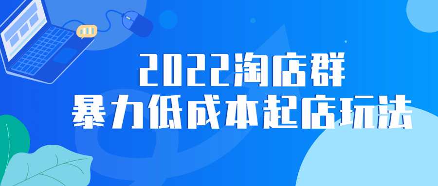 2022淘店群暴力低成本起店玩法